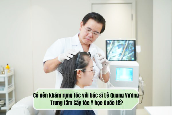 Có nên khám rụng tóc với bác sĩ Lê Quang Vương Trung tâm Cấy tóc Y học Quốc tế?